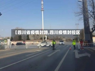 【四川省疫情封路,四川疫情封控区】