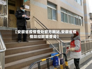 【安徽省疫情查处官方网站,安徽省疫情防控政策查询】