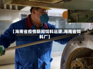 【海南省疫情期间饲料运输,海南省饲料厂】