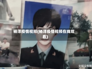 杨洋疫情视频(杨洋疫情视频在线观看)