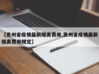 【贵州省疫情最新隔离费用,贵州省疫情最新隔离费用规定】