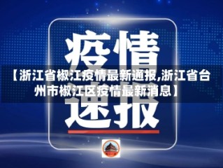 【浙江省椒江疫情最新通报,浙江省台州市椒江区疫情最新消息】