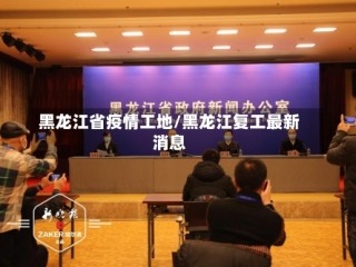 黑龙江省疫情工地/黑龙江复工最新消息