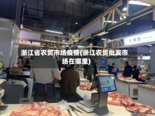 浙江省农贸市场疫情(浙江农贸批发市场在哪里)