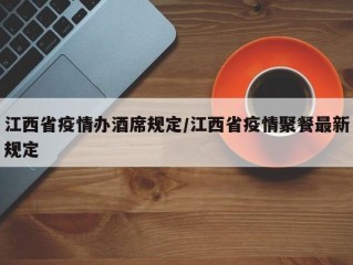 江西省疫情办酒席规定/江西省疫情聚餐最新规定