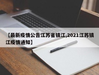 【最新疫情公告江苏省镇江,2021江苏镇江疫情通知】