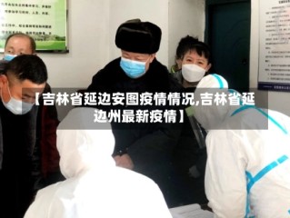 【吉林省延边安图疫情情况,吉林省延边州最新疫情】
