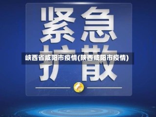 峡西省咸阳市疫情(陕西咸阳市疫情)