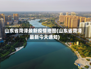 山东省菏泽最新疫情地图(山东省菏泽最新今天通知)