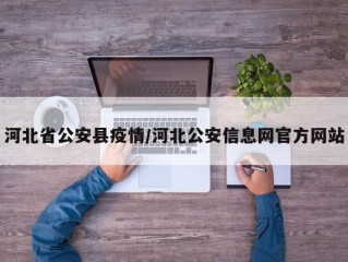 河北省公安县疫情/河北公安信息网官方网站