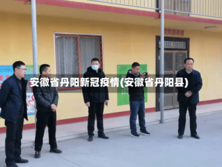 安徽省丹阳新冠疫情(安徽省丹阳县)