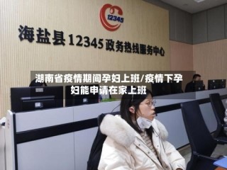 湖南省疫情期间孕妇上班/疫情下孕妇能申请在家上班