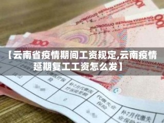 【云南省疫情期间工资规定,云南疫情延期复工工资怎么发】