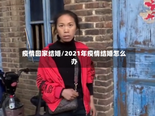 疫情回家结婚/2021年疫情结婚怎么办