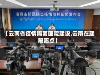 【云南省疫情隔离医院建设,云南在建隔离点】