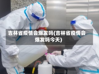 吉林省疫情会爆发吗(吉林省疫情会爆发吗今天)
