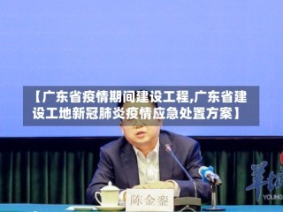 【广东省疫情期间建设工程,广东省建设工地新冠肺炎疫情应急处置方案】