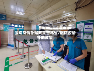 医院疫情补贴政策吉林省/医院疫情补助政策
