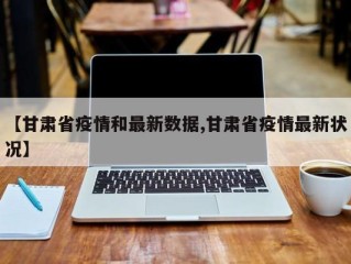 【甘肃省疫情和最新数据,甘肃省疫情最新状况】