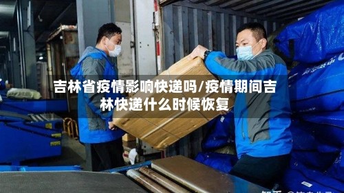 吉林省疫情影响快递吗/疫情期间吉林快递什么时候恢复