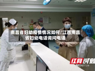 南昌省妇幼疫情情况如何/江西南昌省妇幼电话询问电话