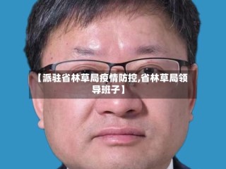 【派驻省林草局疫情防控,省林草局领导班子】