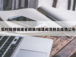 实时疫情福建省闽清/福建闽清肺炎疫情公布