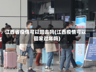 江西省疫情可以回去吗(江西疫情可以回家过年吗)