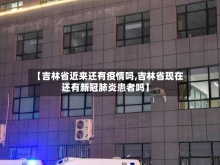 【吉林省近来还有疫情吗,吉林省现在还有新冠肺炎患者吗】