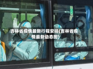 吉林省疫情最新行程安排(吉林省疫情最新动态图)