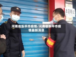 河南省乐平市疫情/河南省乐平市疫情最新消息