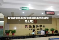 疫情请假外出(疫情期间外出书面请假怎么写)