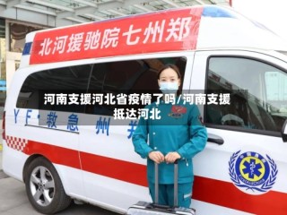 河南支援河北省疫情了吗/河南支援抵达河北