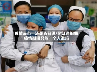 疫情去市一还是省妇保/浙江省妇保疫情期间只能一个人进吗