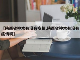 【陕西省神木有没有疫情,陕西省神木有没有疫情啊】