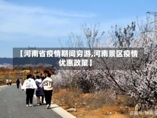 【河南省疫情期间穷游,河南景区疫情优惠政策】