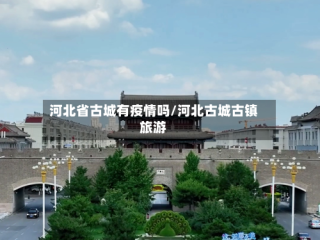 河北省古城有疫情吗/河北古城古镇旅游