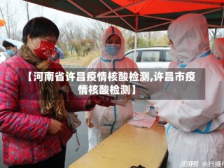 【河南省许昌疫情核酸检测,许昌市疫情核酸检测】