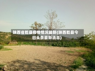 陕西省乾县疫情情况最新(陕西乾县今日头条最新消息)