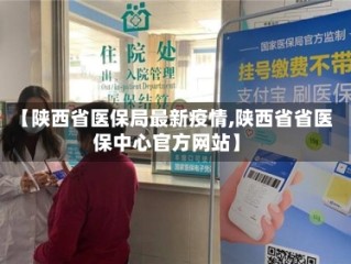 【陕西省医保局最新疫情,陕西省省医保中心官方网站】