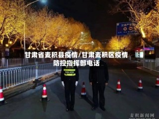 甘肃省麦积县疫情/甘肃麦积区疫情防控指挥部电话