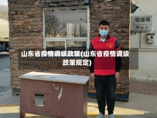 山东省疫情调级政策(山东省疫情调级政策规定)
