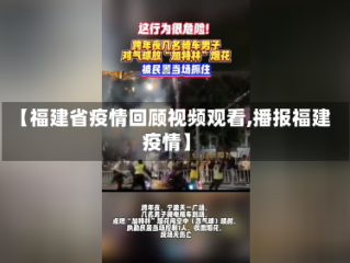 【福建省疫情回顾视频观看,播报福建疫情】
