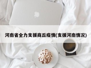 河南省全力支援商丘疫情(支援河南情况)