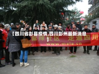 【四川省彭县疫情,四川彭州最新消息】