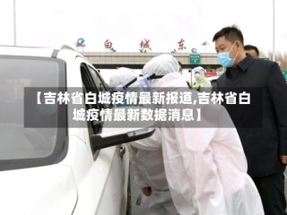 【吉林省白城疫情最新报道,吉林省白城疫情最新数据消息】