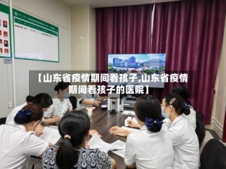 【山东省疫情期间看孩子,山东省疫情期间看孩子的医院】