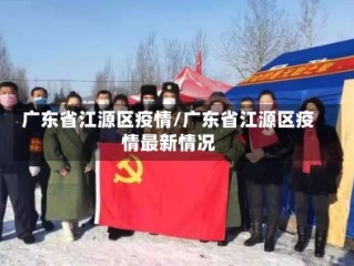 广东省江源区疫情/广东省江源区疫情最新情况
