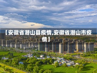 【安徽省潜山县疫情,安徽省潜山市疫情】