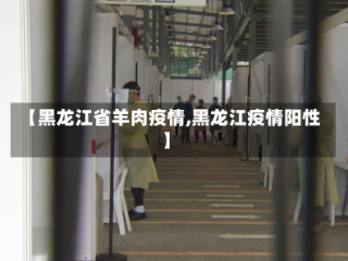 【黑龙江省羊肉疫情,黑龙江疫情阳性】